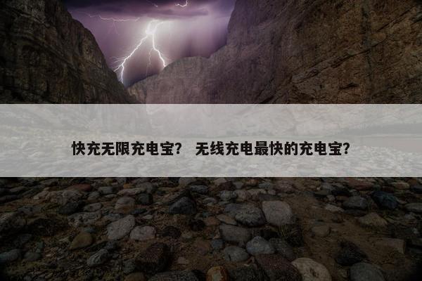 快充无限充电宝? 无线充电最快的充电宝? 快充无限充电宝? 无线充电最快的充电宝?