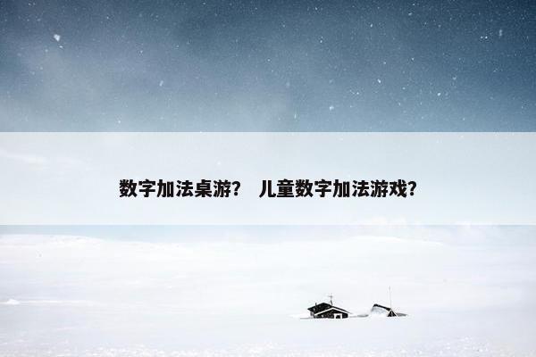 数字加法桌游? 儿童数字加法游戏? 数字加法桌游? 儿童数字加法游戏?