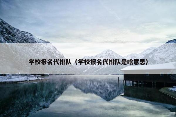 学校报名代排队（学校报名代排队是啥意思）