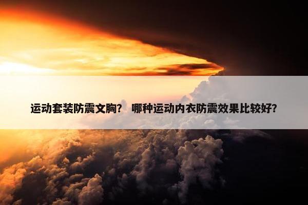 运动套装防震文胸？ 哪种运动内衣防震效果比较好？