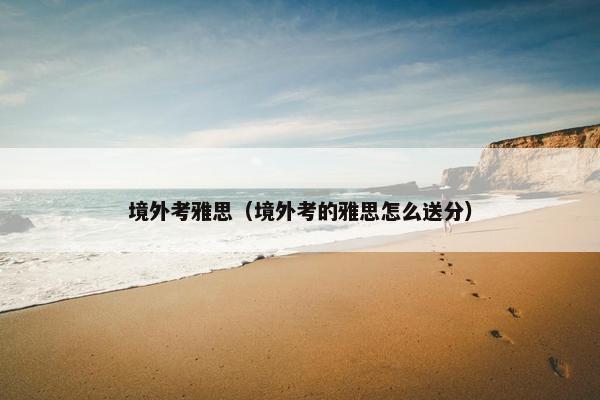 境外考雅思（境外考的雅思怎么送分）