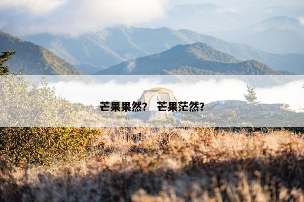 芒果果然？ 芒果茫然？