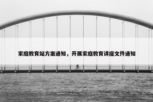 家庭教育站方案通知，开展家庭教育讲座文件通知
