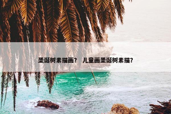 圣诞树素描画？ 儿童画圣诞树素描？