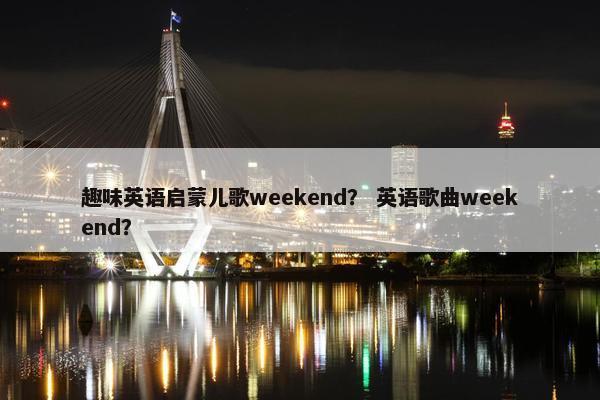 趣味英语启蒙儿歌weekend？ 英语歌曲weekend？