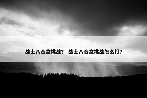 战士八音盒挑战? 战士八音盒挑战怎么打? 战士八音盒挑战? 战士八音盒挑战怎么打?