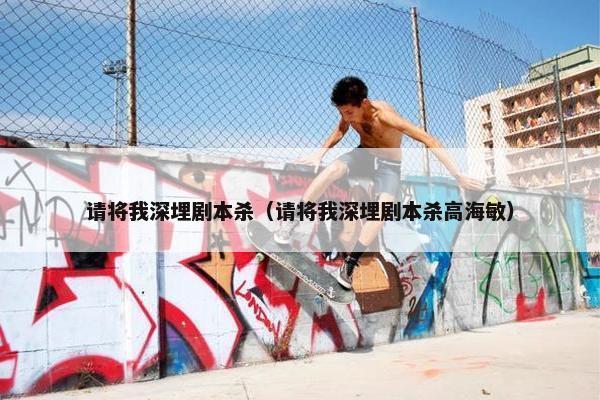 请将我深埋剧本杀(请将我深埋剧本杀高海敏) 请将我深埋剧本杀(请将我深埋剧本杀高海敏)