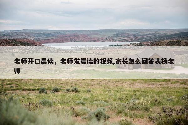 老师开口晨读,老师发晨读的视频,家长怎么回答表扬老师 老师开口晨读,老师发晨读的视频,家长怎么回答表扬老师