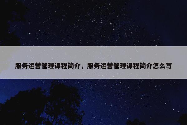 服务运营管理课程简介，服务运营管理课程简介怎么写