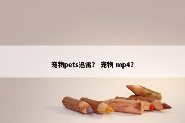 宠物pets迅雷? 宠物 mp4? 宠物pets迅雷? 宠物 mp4?