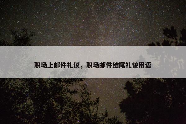 职场上邮件礼仪，职场邮件结尾礼貌用语