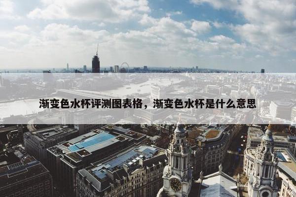 渐变色水杯评测图表格,渐变色水杯是什么意思 渐变色水杯评测图表格,渐变色水杯是什么意思