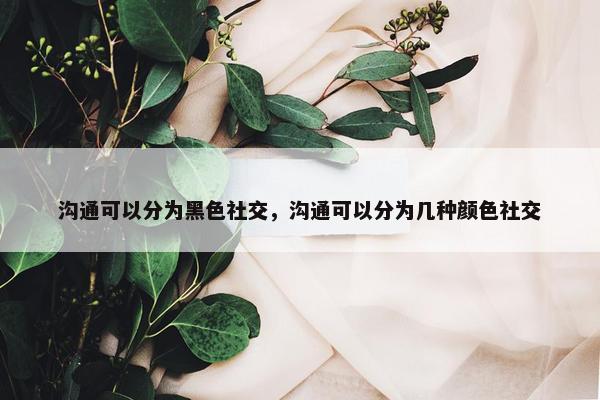 沟通可以分为黑色社交，沟通可以分为几种颜色社交