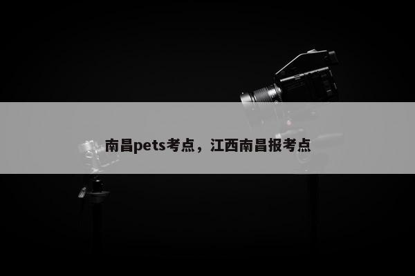 南昌pets考点,江西南昌报考点 南昌pets考点,江西南昌报考点