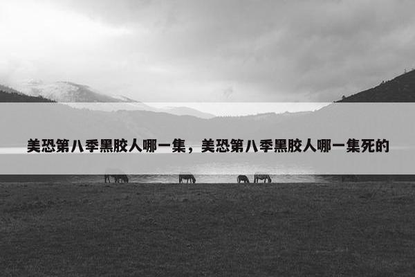 美恐第八季黑胶人哪一集,美恐第八季黑胶人哪一集死的 美恐第八季黑胶人哪一集,美恐第八季黑胶人哪一集死的