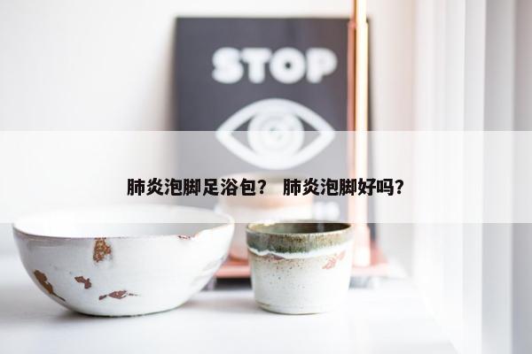 肺炎泡脚足浴包? 肺炎泡脚好吗? 肺炎泡脚足浴包? 肺炎泡脚好吗?
