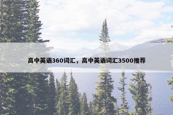 高中英语360词汇,高中英语词汇3500推荐 高中英语360词汇,高中英语词汇3500推荐