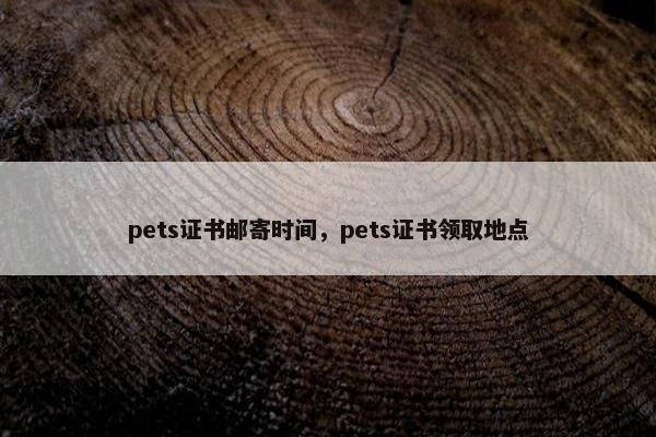 pets证书邮寄时间,pets证书领取地点 pets证书邮寄时间,pets证书领取地点