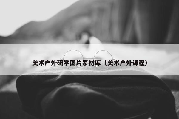 美术户外研学图片素材库（美术户外课程）