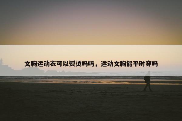 文胸运动衣可以熨烫吗吗，运动文胸能平时穿吗