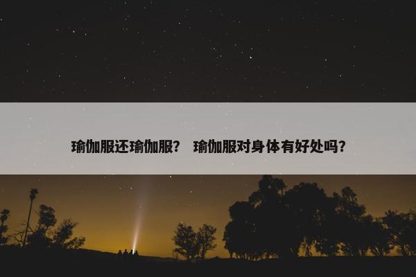 瑜伽服还瑜伽服? 瑜伽服对身体有好处吗? 瑜伽服还瑜伽服? 瑜伽服对身体有好处吗?