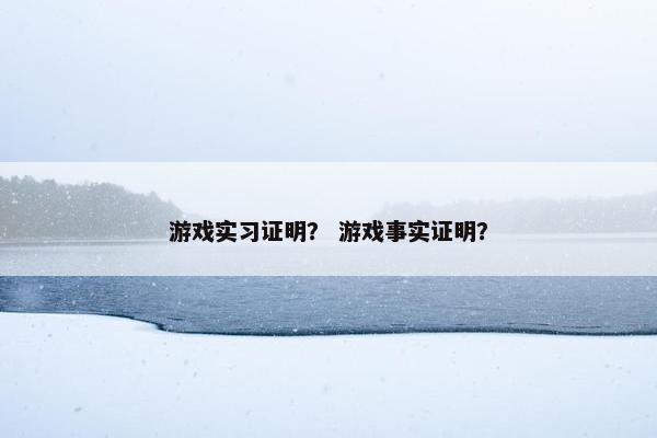 游戏实习证明？ 游戏事实证明？