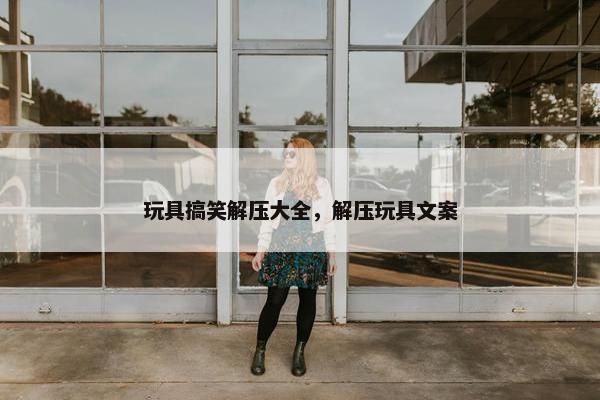 玩具搞笑解压大全，解压玩具文案
