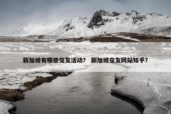 新加坡有哪些交友活动？ 新加坡交友网站知乎？