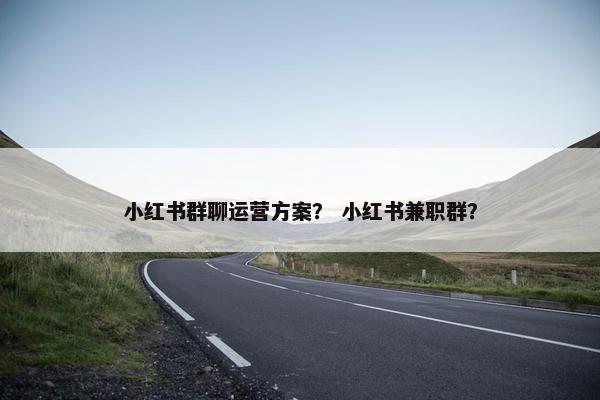 小红书群聊运营方案? 小红书兼职群? 小红书群聊运营方案? 小红书兼职群?