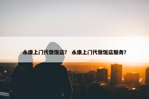 永康上门代做饭店? 永康上门代做饭店服务? 永康上门代做饭店? 永康上门代做饭店服务?