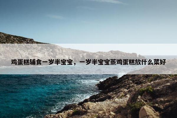 鸡蛋糕辅食一岁半宝宝,一岁半宝宝蒸鸡蛋糕放什么菜好 鸡蛋糕辅食一岁半宝宝,一岁半宝宝蒸鸡蛋糕放什么菜好