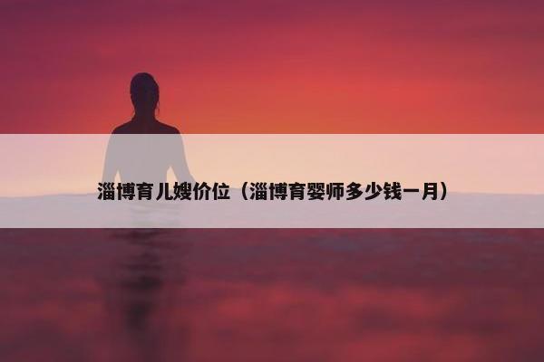淄博育儿嫂价位(淄博育婴师多少钱一月) 淄博育儿嫂价位(淄博育婴师多少钱一月)