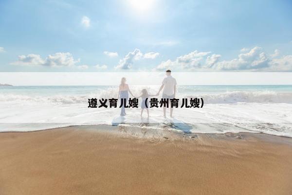 遵义育儿嫂(贵州育儿嫂) 遵义育儿嫂(贵州育儿嫂)