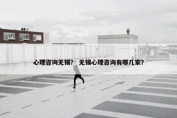 心理咨询无锡？ 无锡心理咨询有哪几家？