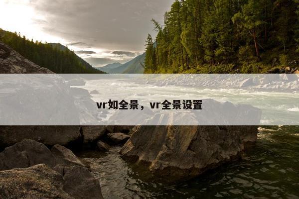 vr如全景,vr全景设置 vr如全景,vr全景设置