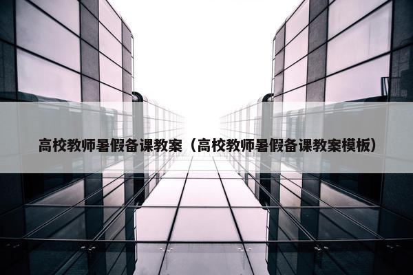 高校教师暑假备课教案(高校教师暑假备课教案模板) 高校教师暑假备课教案(高校教师暑假备课教案模板)