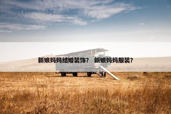 新娘妈妈结婚装饰? 新娘妈妈服装? 新娘妈妈结婚装饰? 新娘妈妈服装?
