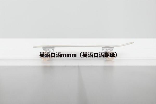 英语口语mmm(英语口语翻译) 英语口语mmm(英语口语翻译)