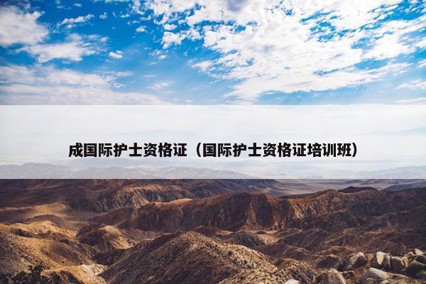 成国际护士资格证(国际护士资格证培训班) 成国际护士资格证(国际护士资格证培训班)