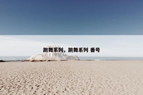 跳舞系列,跳舞系列 番号 跳舞系列,跳舞系列 番号