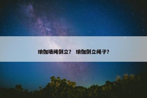 瑜伽墙绳倒立? 瑜伽倒立绳子? 瑜伽墙绳倒立? 瑜伽倒立绳子?