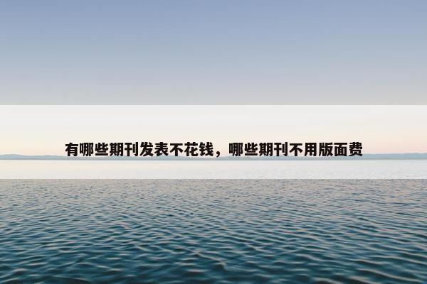 有哪些期刊发表不花钱，哪些期刊不用版面费