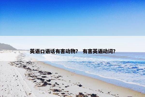 英语口语话有害动物? 有害英语动词? 英语口语话有害动物? 有害英语动词?