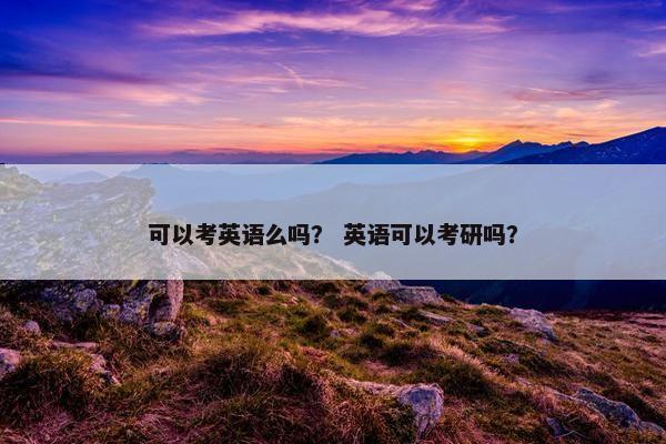 可以考英语么吗? 英语可以考研吗? 可以考英语么吗? 英语可以考研吗?