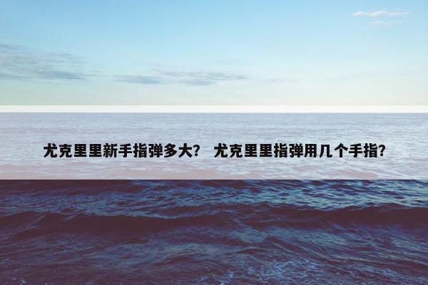 尤克里里新手指弹多大? 尤克里里指弹用几个手指? 尤克里里新手指弹多大? 尤克里里指弹用几个手指?