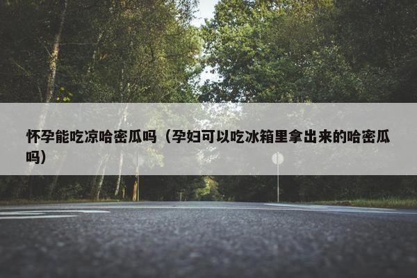 怀孕能吃凉哈密瓜吗（孕妇可以吃冰箱里拿出来的哈密瓜吗）