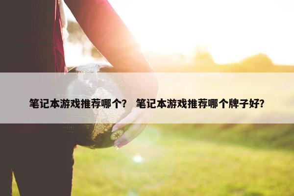 笔记本游戏推荐哪个？ 笔记本游戏推荐哪个牌子好？
