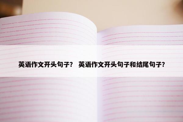 英语作文开头句子？ 英语作文开头句子和结尾句子？