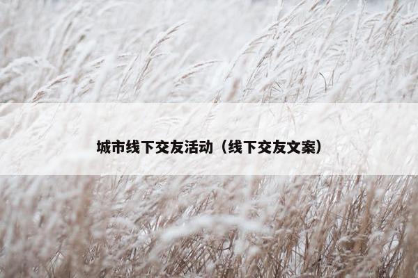 城市线下交友活动(线下交友文案) 城市线下交友活动(线下交友文案)