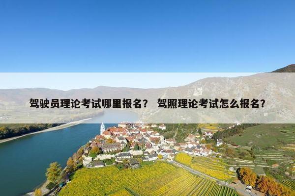 驾驶员理论考试哪里报名? 驾照理论考试怎么报名? 驾驶员理论考试哪里报名? 驾照理论考试怎么报名?